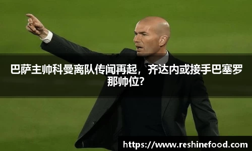 巴萨主帅科曼离队传闻再起，齐达内或接手巴塞罗那帅位？