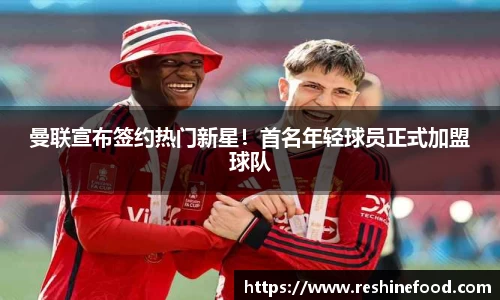 曼联宣布签约热门新星！首名年轻球员正式加盟球队
