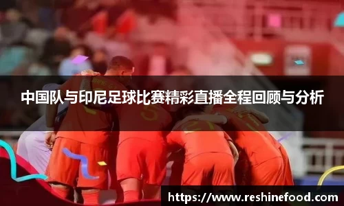 中国队与印尼足球比赛精彩直播全程回顾与分析