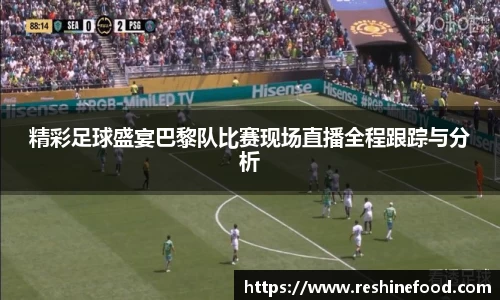 精彩足球盛宴巴黎队比赛现场直播全程跟踪与分析