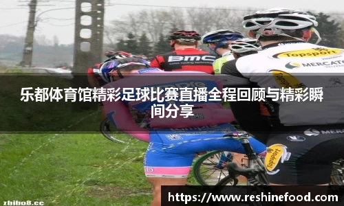 乐都体育馆精彩足球比赛直播全程回顾与精彩瞬间分享