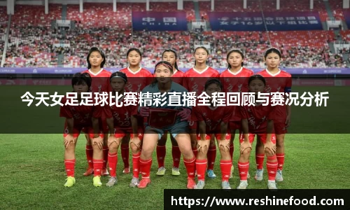 今天女足足球比赛精彩直播全程回顾与赛况分析