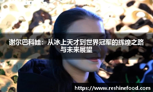 谢尔巴科娃：从冰上天才到世界冠军的辉煌之路与未来展望