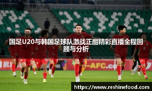 国足U20与韩国足球队激战正酣精彩直播全程回顾与分析
