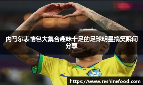 内马尔表情包大集合趣味十足的足球明星搞笑瞬间分享