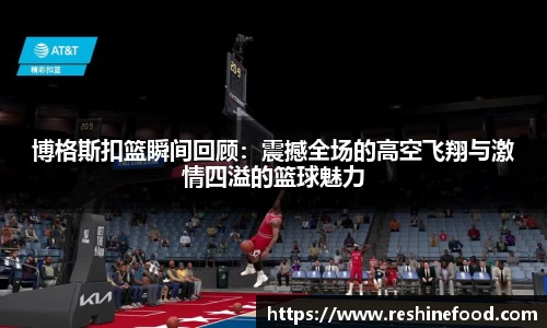 博格斯扣篮瞬间回顾：震撼全场的高空飞翔与激情四溢的篮球魅力