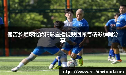 偏吉乡足球比赛精彩直播视频回顾与精彩瞬间分享
