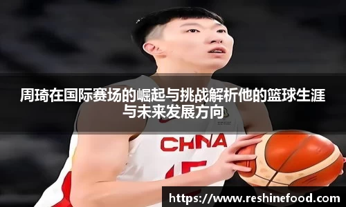 周琦在国际赛场的崛起与挑战解析他的篮球生涯与未来发展方向