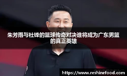 朱芳雨与杜锋的篮球传奇对决谁将成为广东男篮的真正英雄