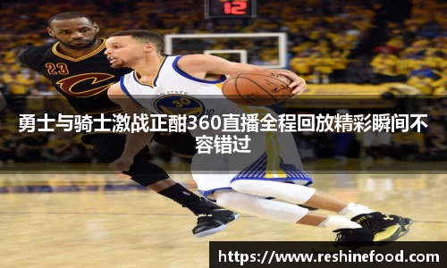 勇士与骑士激战正酣360直播全程回放精彩瞬间不容错过
