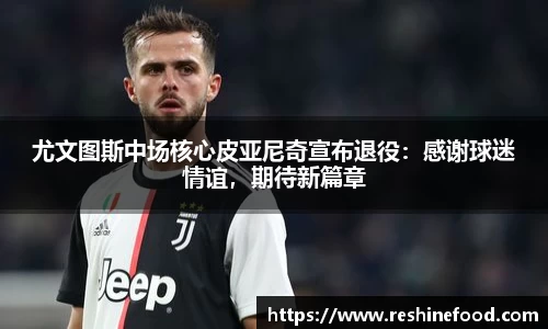 尤文图斯中场核心皮亚尼奇宣布退役：感谢球迷情谊，期待新篇章